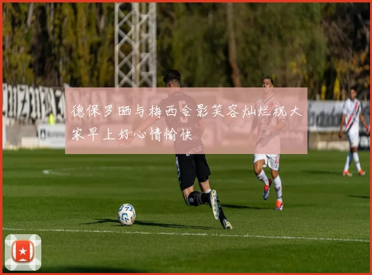 德保罗晒与梅西合影笑容灿烂祝大家早上好心情愉快